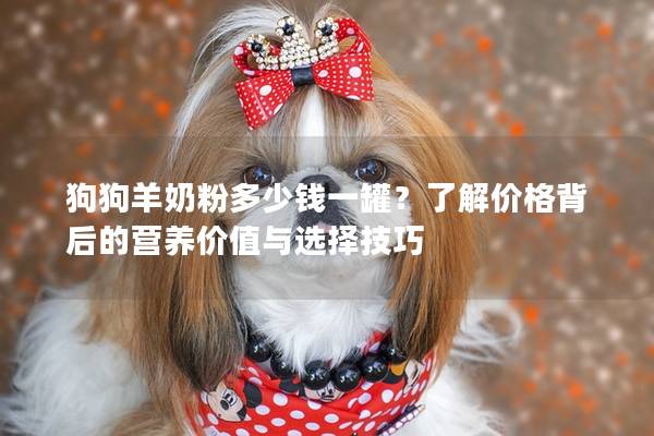 狗狗羊奶粉多少錢一罐?了解價格背后的營養價值與選擇技巧 狗狗羊奶粉多少錢一罐?了解價格背后的營養價值與選擇技巧