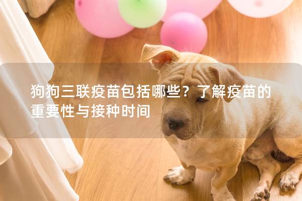 狗狗三聯疫苗包括哪些？了解疫苗的重要性與接種時間