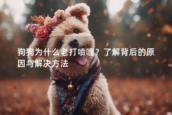 狗狗為什么老打噴嚏？了解背后的原因與解決方法