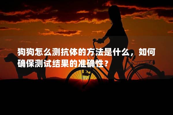 狗狗怎么測抗體的方法是什么,如何確保測試結果的準確性? 狗狗怎么測抗體的方法是什么,如何確保測試結果的準確性?