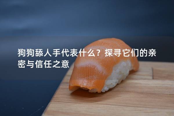 狗狗舔人手代表什么?探尋它們的親密與信任之意 狗狗舔人手代表什么?探尋它們的親密與信任之意