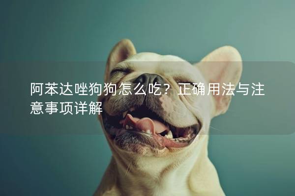 阿苯達(dá)唑狗狗怎么吃？正確用法與注意事項(xiàng)詳解