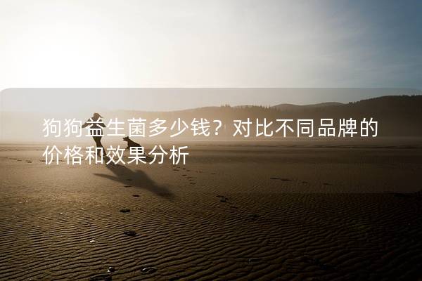 狗狗益生菌多少錢？對比不同品牌的價格和效果分析