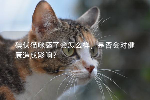 碘伏貓咪舔了會怎么樣，是否會對健康造成影響？