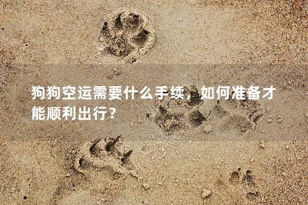 狗狗空運需要什么手續(xù)，如何準備才能順利出行？