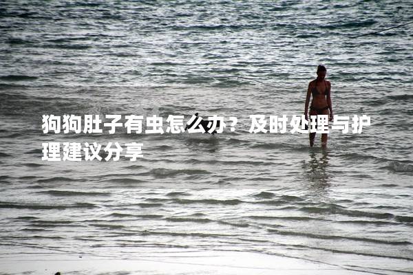 狗狗肚子有蟲怎么辦？及時處理與護理建議分享