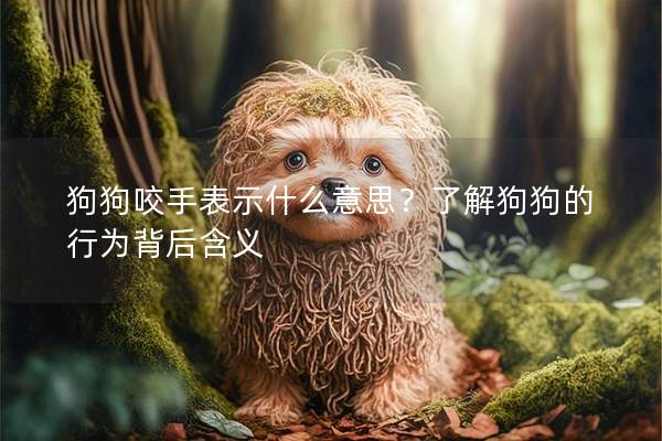 狗狗咬手表示什么意思？了解狗狗的行為背后含義