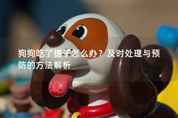 狗狗吃了提子怎么辦？及時處理與預防的方法解析