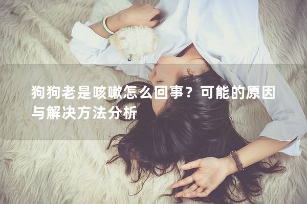 狗狗老是咳嗽怎么回事？可能的原因與解決方法分析
