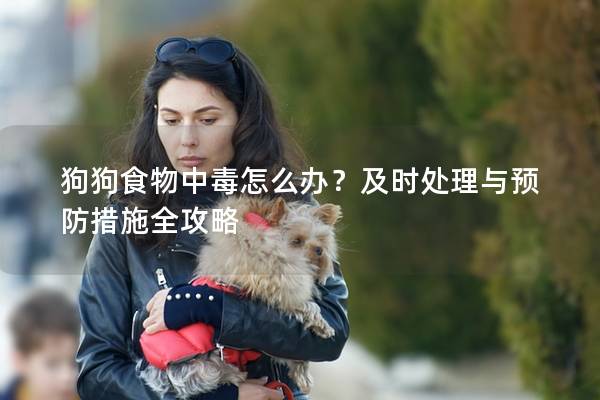 狗狗食物中毒怎么辦？及時(shí)處理與預(yù)防措施全攻略