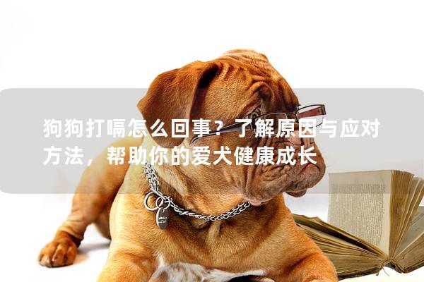 狗狗打嗝怎么回事?了解原因與應(yīng)對(duì)方法,幫助你的愛犬健康成長 狗狗打嗝怎么回事?了解原因與應(yīng)對(duì)方法,幫助你的愛犬健康成長