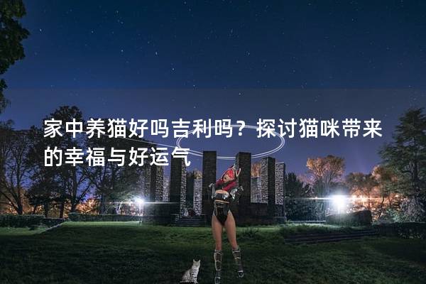 家中養貓好嗎吉利嗎？探討貓咪帶來的幸福與好運氣