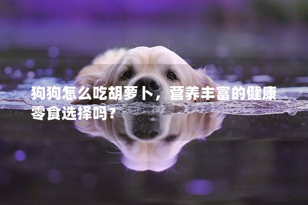 狗狗怎么吃胡蘿卜，營養豐富的健康零食選擇嗎？