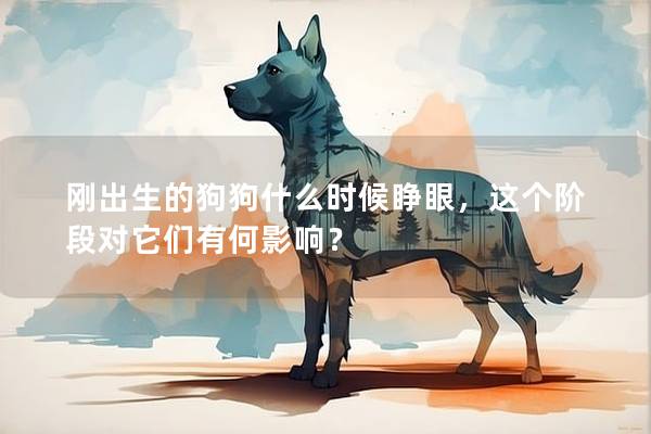 剛出生的狗狗什么時候睜眼，這個階段對它們有何影響？