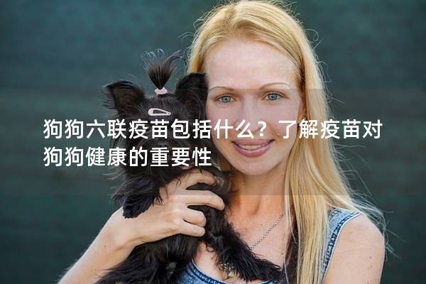 狗狗六聯(lián)疫苗包括什么？了解疫苗對(duì)狗狗健康的重要性