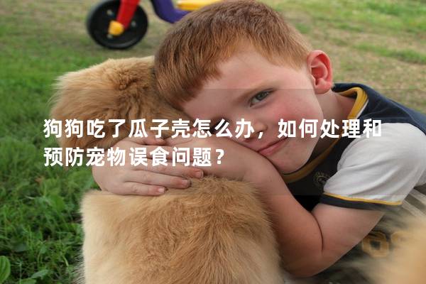 狗狗吃了瓜子殼怎么辦，如何處理和預防寵物誤食問題？