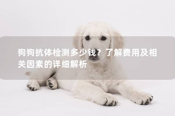 狗狗抗體檢測多少錢？了解費用及相關因素的詳細解析