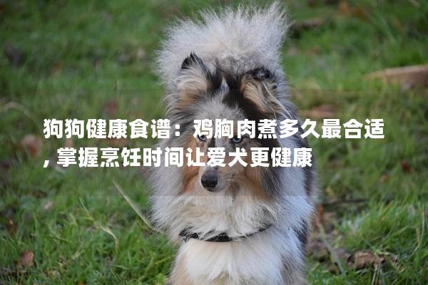 狗狗健康食譜:雞胸肉煮多久最合適, 掌握烹飪時間讓愛犬更健康 狗狗健康食譜:雞胸肉煮多久最合適, 掌握烹飪時間讓愛犬更健康