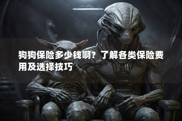 狗狗保險多少錢啊?了解各類保險費(fèi)用及選擇技巧 狗狗保險多少錢啊?了解各類保險費(fèi)用及選擇技巧