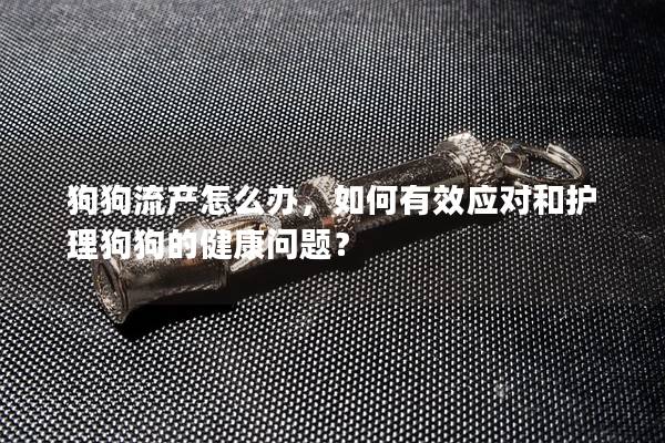 狗狗流產怎么辦,如何有效應對和護理狗狗的健康問題?