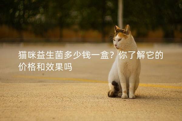 貓咪益生菌多少錢一盒？你了解它的價格和效果嗎